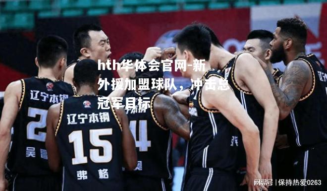 hth华体会官网-新外援加盟球队，冲击总冠军目标