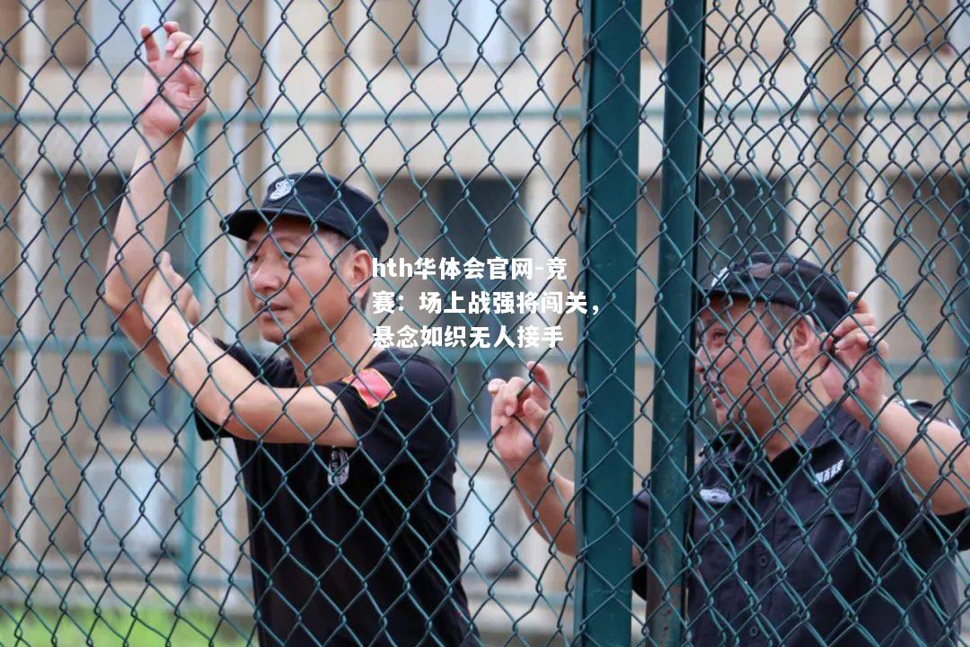 hth华体会官网-竞赛：场上战强将闯关，悬念如织无人接手
