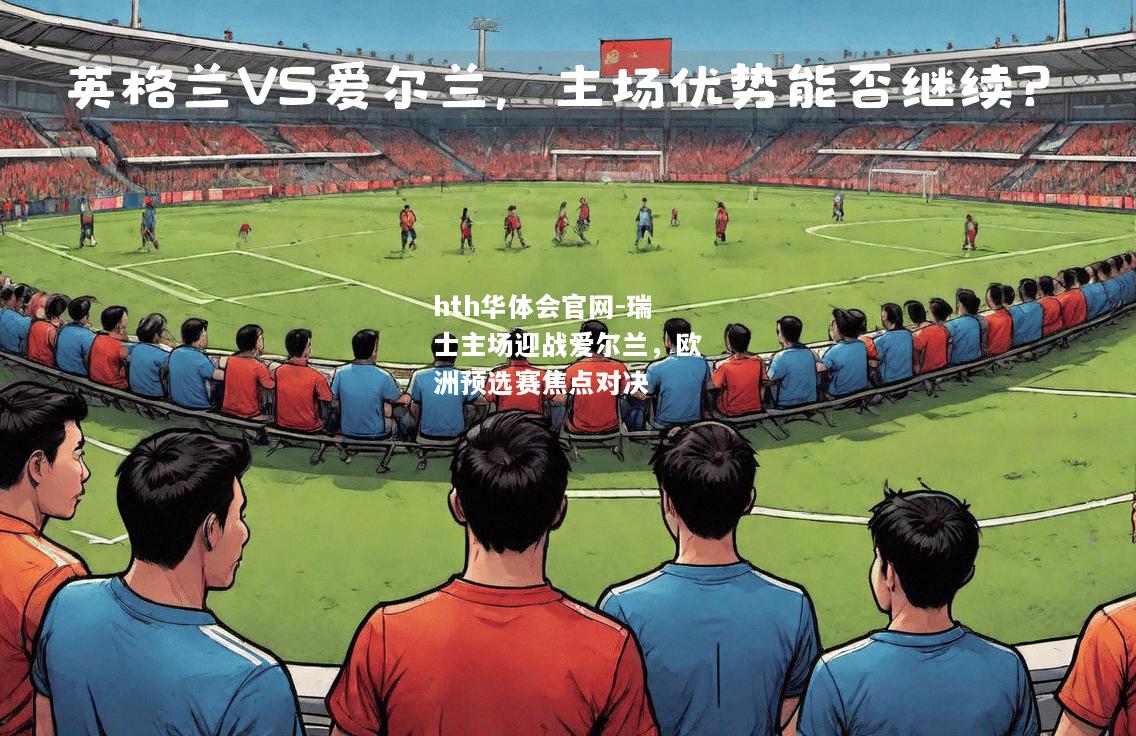 hth华体会官网-瑞士主场迎战爱尔兰，欧洲预选赛焦点对决