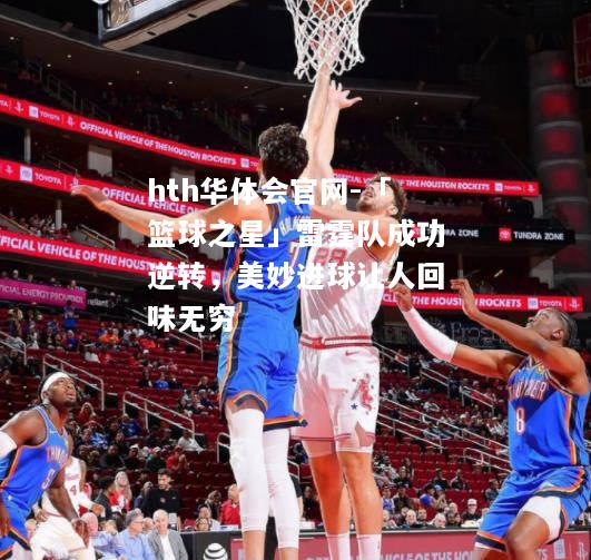 hth华体会官网-「篮球之星」雷霆队成功逆转，美妙进球让人回味无穷