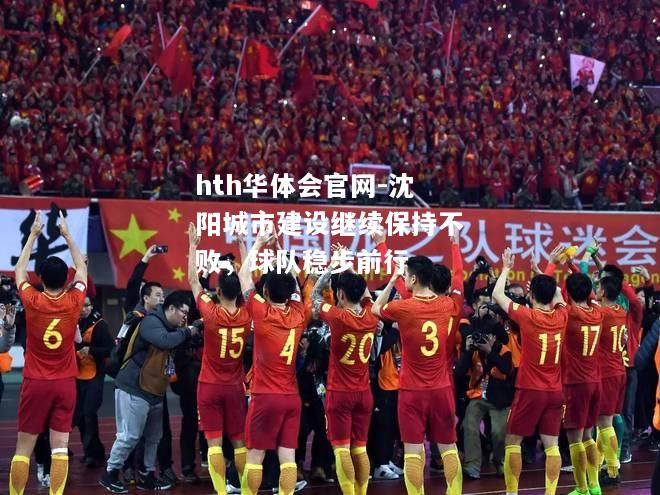 hth华体会官网-沈阳城市建设继续保持不败，球队稳步前行