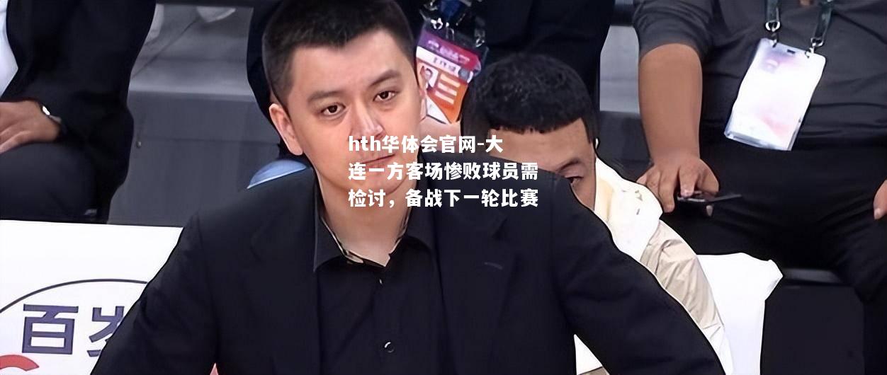 hth华体会官网-大连一方客场惨败球员需检讨，备战下一轮比赛