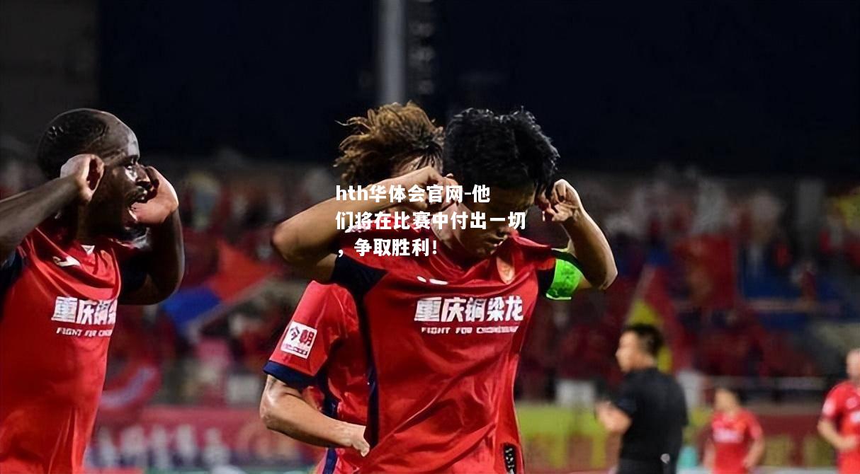 hth华体会官网-他们将在比赛中付出一切，争取胜利！