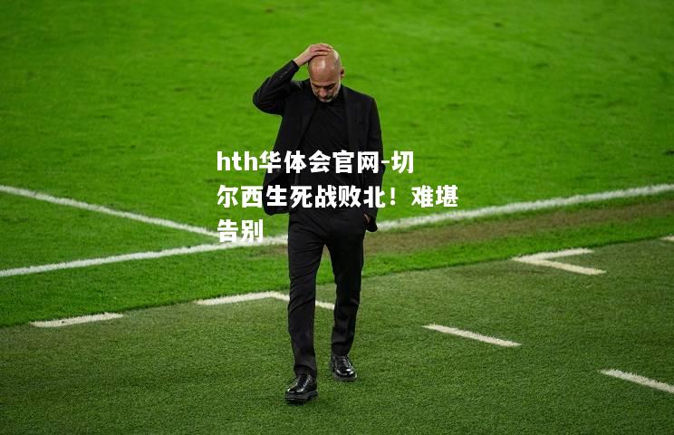 hth华体会官网-切尔西生死战败北！难堪告别