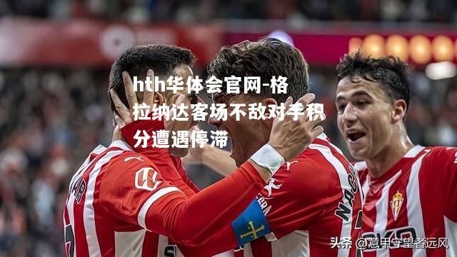 hth华体会官网-格拉纳达客场不敌对手积分遭遇停滞
