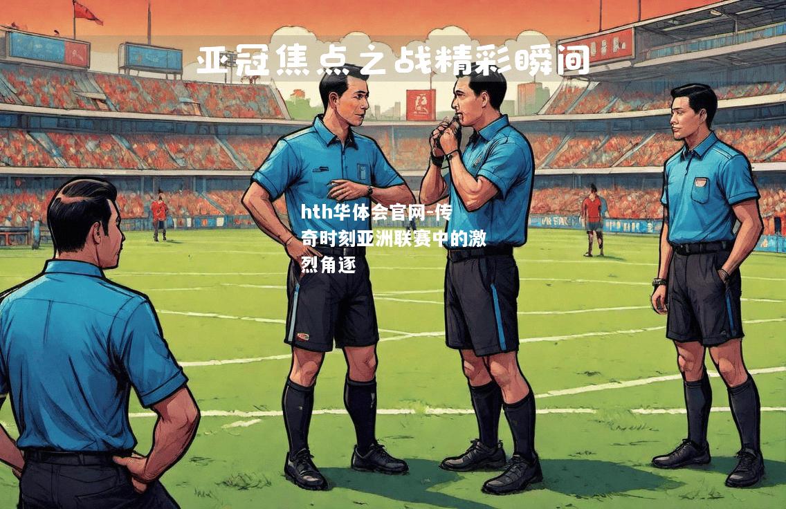 hth华体会官网-传奇时刻亚洲联赛中的激烈角逐