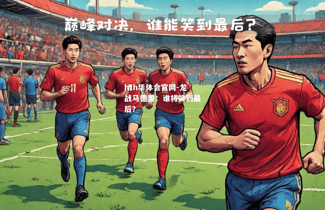 hth华体会官网-龙战马德里：谁将笑到最后？