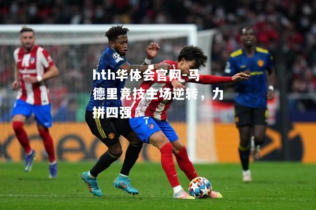 hth华体会官网-马德里竞技主场逆转，力拼四强