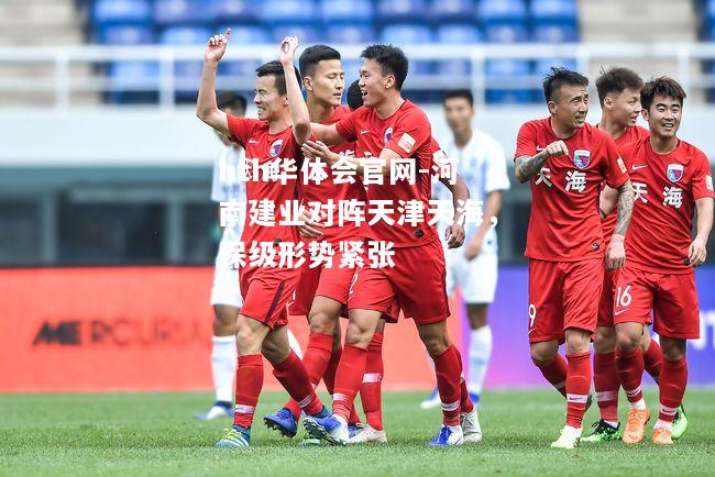 hth华体会官网-河南建业对阵天津天海，保级形势紧张