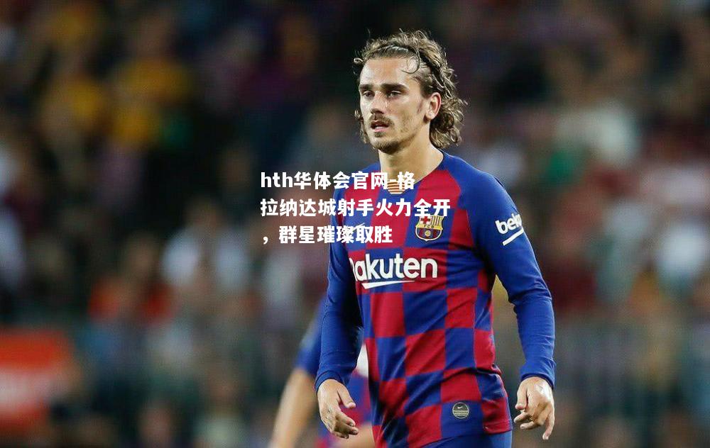 hth华体会官网-格拉纳达城射手火力全开，群星璀璨取胜