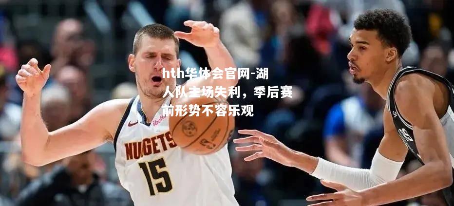 hth华体会官网-湖人队主场失利，季后赛前形势不容乐观