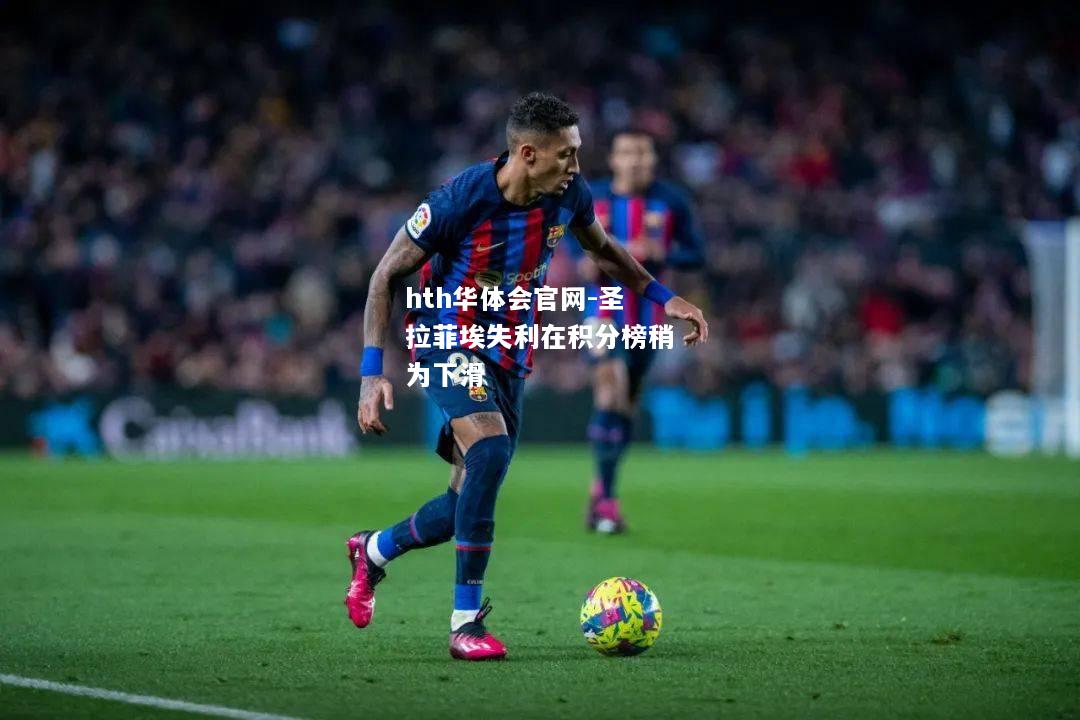 hth华体会官网-圣拉菲埃失利在积分榜稍为下滑