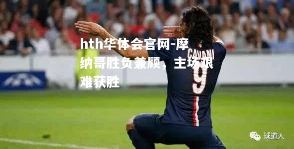 hth华体会官网-摩纳哥胜负兼顾，主场艰难获胜
