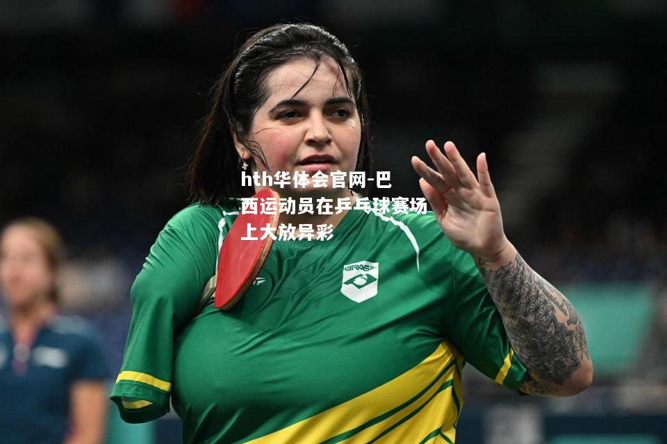 hth华体会官网-巴西运动员在乒乓球赛场上大放异彩