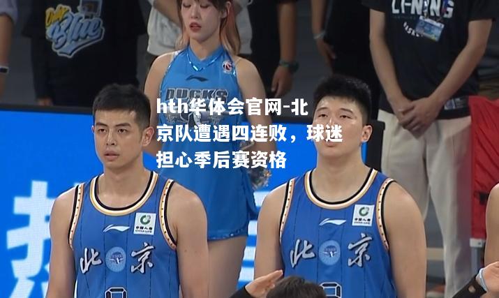 hth华体会官网-北京队遭遇四连败，球迷担心季后赛资格
