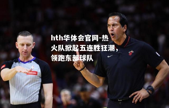 hth华体会官网-热火队掀起五连胜狂潮，领跑东部球队