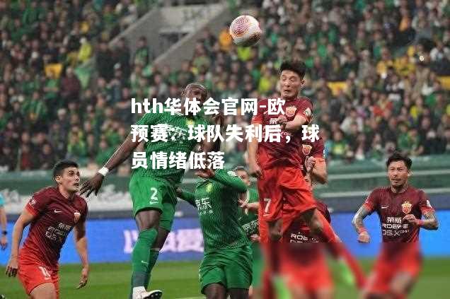 hth华体会官网-欧预赛：球队失利后，球员情绪低落