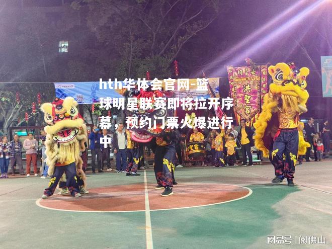 hth华体会官网-篮球明星联赛即将拉开序幕，预约门票火爆进行中