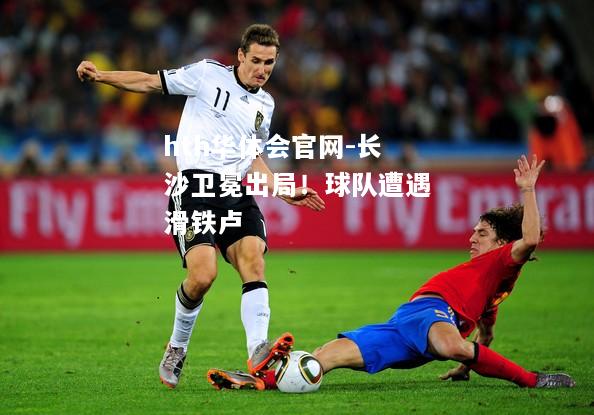 hth华体会官网-长沙卫冕出局！球队遭遇滑铁卢