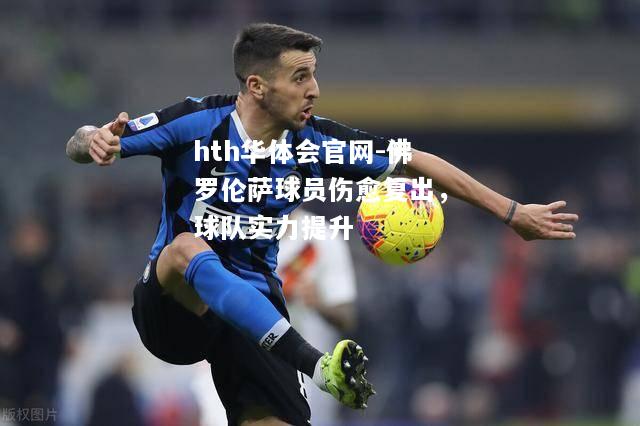 hth华体会官网-佛罗伦萨球员伤愈复出，球队实力提升