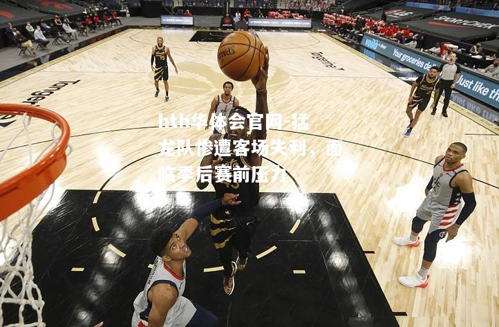 hth华体会官网-猛龙队惨遭客场失利，面临季后赛前压力