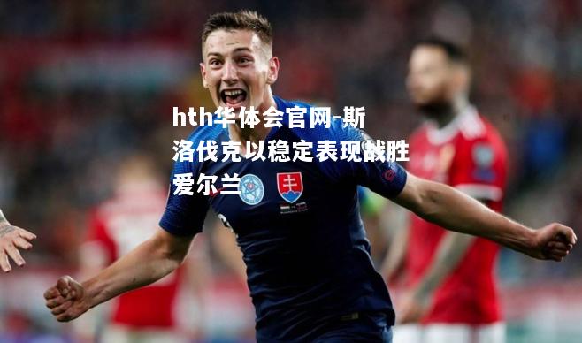 hth华体会官网-斯洛伐克以稳定表现战胜爱尔兰