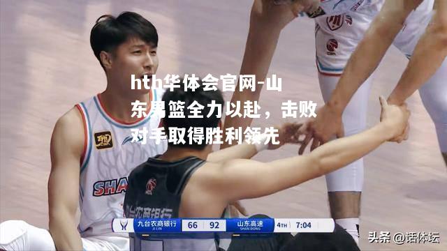 hth华体会官网-山东男篮全力以赴，击败对手取得胜利领先