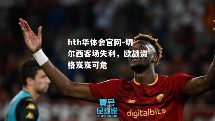 hth华体会官网-切尔西客场失利，欧战资格岌岌可危