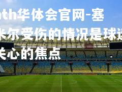 hth华体会官网-塞米尔受伤的情况是球迷关心的焦点