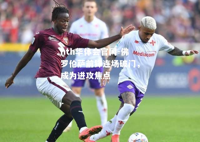 hth华体会官网-佛罗伦萨前锋连场破门，成为进攻焦点