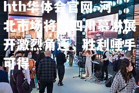 hth华体会官网-河北市场将与四川慕淋展开激烈角逐，胜利唾手可得
