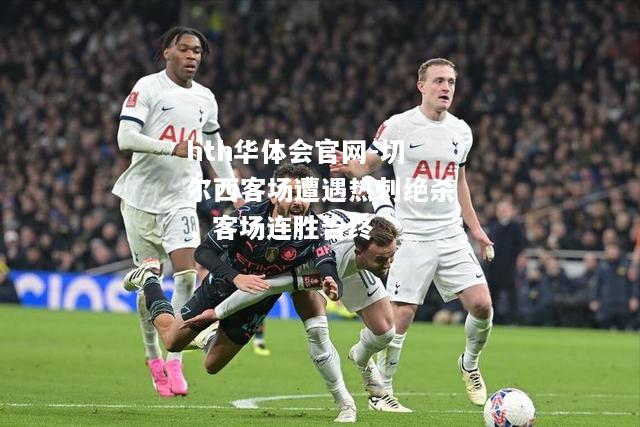 hth华体会官网-切尔西客场遭遇热刺绝杀，客场连胜告终