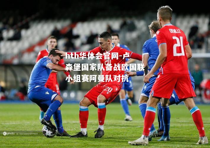 hth华体会官网-卢森堡国家队备战欧国联小组赛阿曼队对抗
