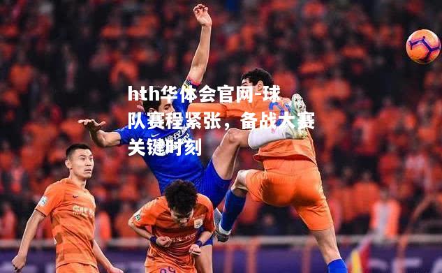hth华体会官网-球队赛程紧张，备战大赛关键时刻