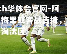 hth华体会官网-阿尔梅里亚客战告捷，逼近淘汰区