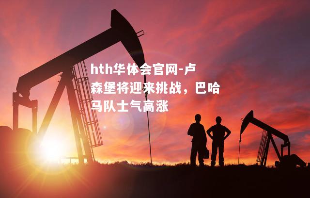 hth华体会官网-卢森堡将迎来挑战，巴哈马队士气高涨
