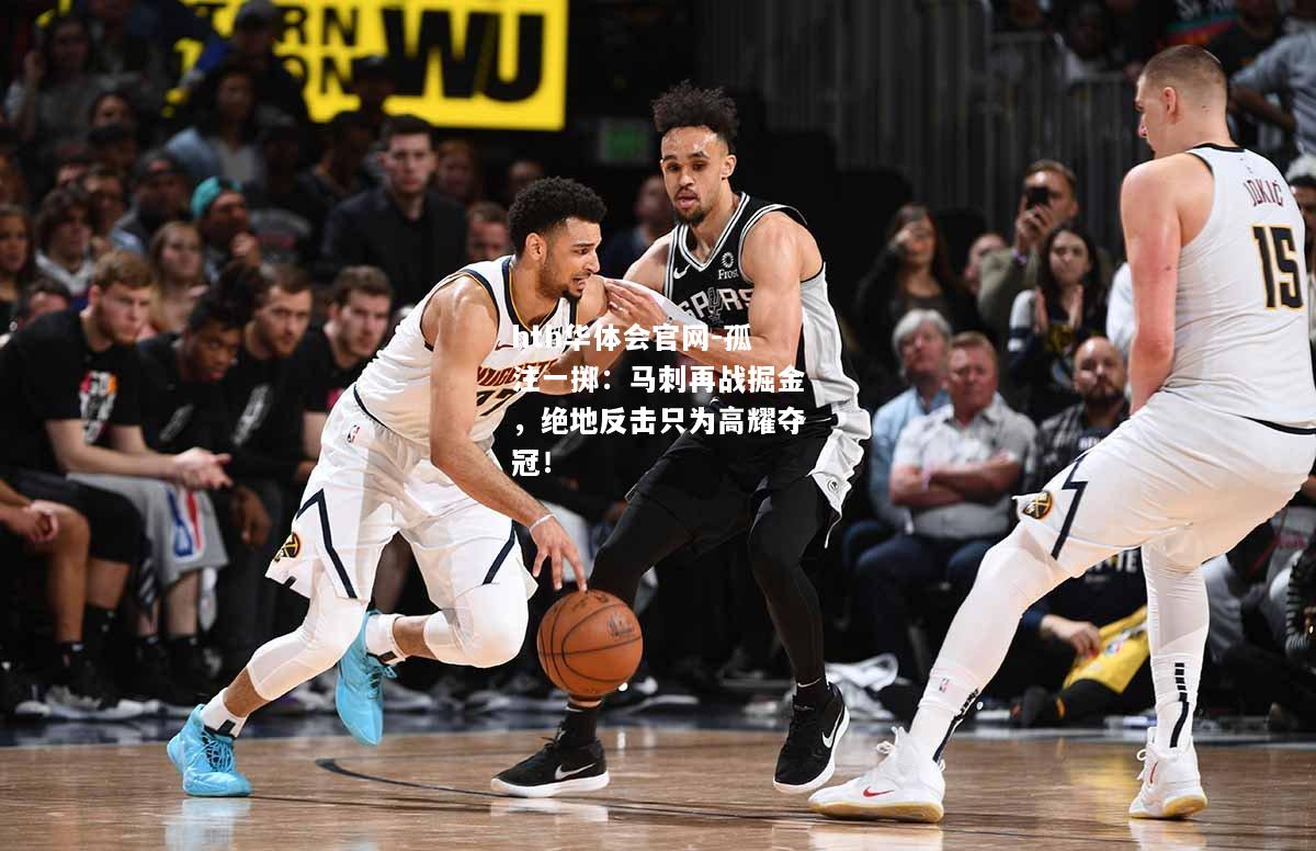 hth华体会官网-孤注一掷：马刺再战掘金，绝地反击只为高耀夺冠！