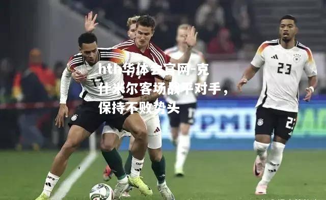 hth华体会官网-克什米尔客场战平对手，保持不败势头