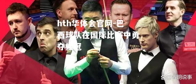 hth华体会官网-巴西球队在国际比赛中勇夺桂冠