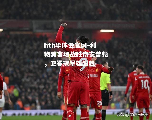 hth华体会官网-利物浦客场战胜南安普顿，卫冕冠军雄赳赳