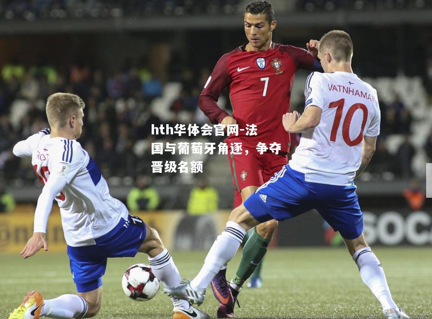 hth华体会官网-法国与葡萄牙角逐，争夺晋级名额