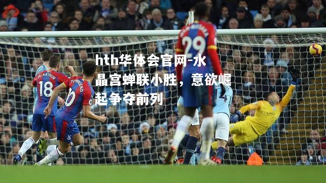 hth华体会官网-水晶宫蝉联小胜，意欲崛起争夺前列