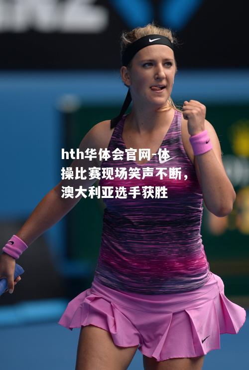 hth华体会官网-体操比赛现场笑声不断，澳大利亚选手获胜