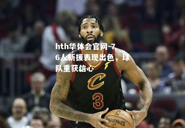 hth华体会官网-76人新援表现出色，球队重获信心