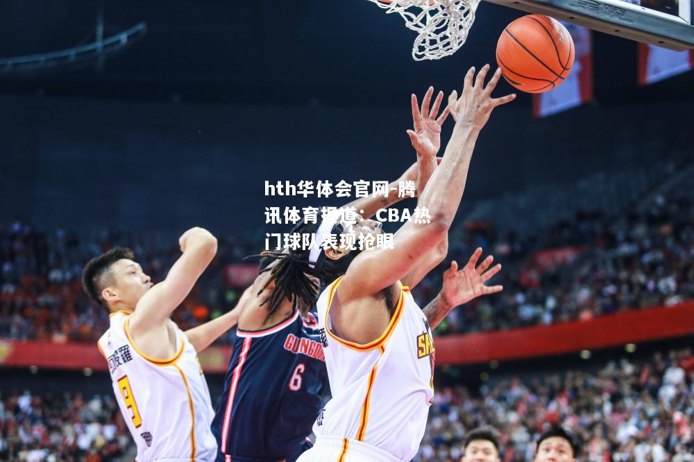 hth华体会官网-腾讯体育报道：CBA热门球队表现抢眼