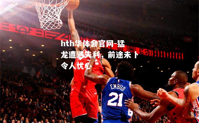 hth华体会官网-猛龙遭遇失利，前途未卜令人忧心