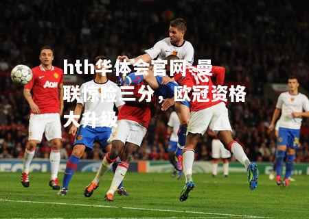 hth华体会官网-曼联惊险三分，欧冠资格大升级