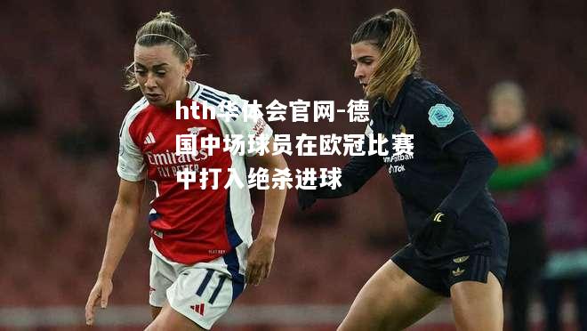 hth华体会官网-德国中场球员在欧冠比赛中打入绝杀进球