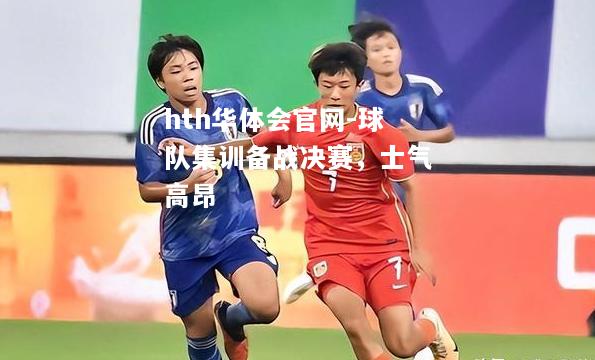 hth华体会官网-球队集训备战决赛，士气高昂