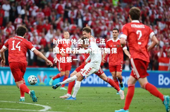 hth华体会官网-法国大胜芬兰，提前确保小组第一